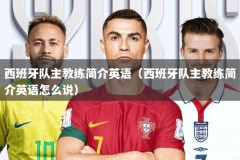 西班牙队主教练简介英语（西班牙队主教练简介英语怎么说）