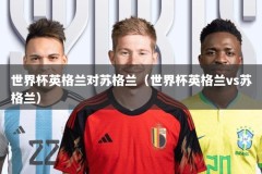世界杯英格兰对苏格兰（世界杯英格兰vs苏格兰）