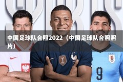 中国足球队合照2022（中国足球队合照照片）