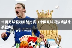 中国足球混双实战比赛（中国足球混双实战比赛视频）