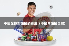 中国足球对法国的看法（中国与法国足球）