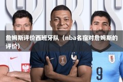 詹姆斯评价西班牙队（nba名宿对詹姆斯的评价）