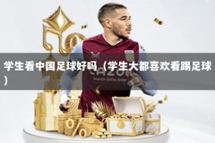 学生看中国足球好吗（学生大都喜欢看踢足球）