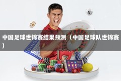 中国足球世锦赛结果预测（中国足球队世锦赛）