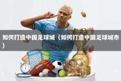 如何打造中国足球城（如何打造中国足球城市）