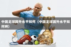 中国足球国外水平如何（中国足球国外水平如何啊）