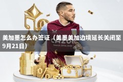 美加墨怎么办签证（美墨美加边境延长关闭至9月21日）