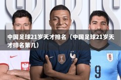 中国足球21岁天才排名（中国足球21岁天才排名第几）
