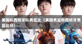 美国队西班牙队男篮比（美国男篮和西班牙男篮比分）