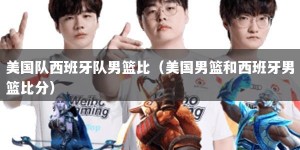 美国队西班牙队男篮比（美国男篮和西班牙男篮比分）