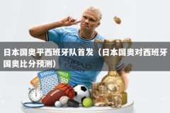 日本国奥平西班牙队首发（日本国奥对西班牙国奥比分预测）
