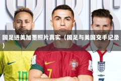 国足进美加墨照片真实（国足与美国交手记录）