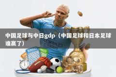 中国足球与中日gdp（中国足球和日本足球谁赢了）