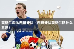 英格兰淘汰西班牙队（西班牙队英格兰队什么意思）