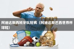 阿迪达斯西班牙队短裤（阿迪达斯巴西世界杯球鞋）