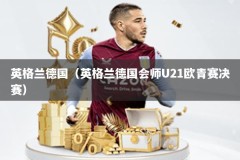 英格兰德国（英格兰德国会师U21欧青赛决赛）
