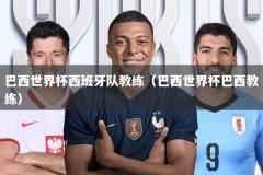 巴西世界杯西班牙队教练（巴西世界杯巴西教练）