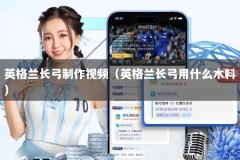 英格兰长弓制作视频（英格兰长弓用什么木料）