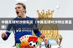 中国足球对沙特实况（中国足球对沙特比赛直播）