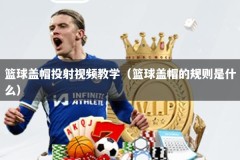 篮球盖帽投射视频教学（篮球盖帽的规则是什么）