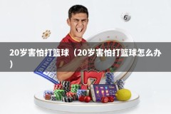 20岁害怕打篮球（20岁害怕打篮球怎么办）