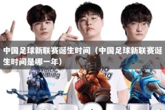 中国足球新联赛诞生时间（中国足球新联赛诞生时间是哪一年）