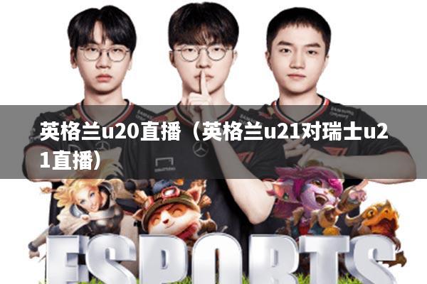 英格兰u20直播(英格兰u21对瑞士u21直播)