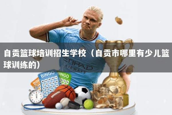 自贡篮球培训招生学校(自贡市哪里有少儿篮球训练的)