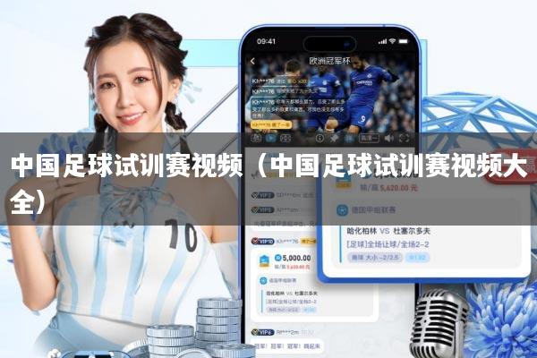 中国足球试训赛视频(中国足球试训赛视频大全)