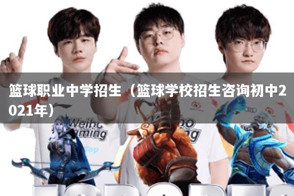 篮球职业中学招生(篮球学校招生咨询初中2021年)