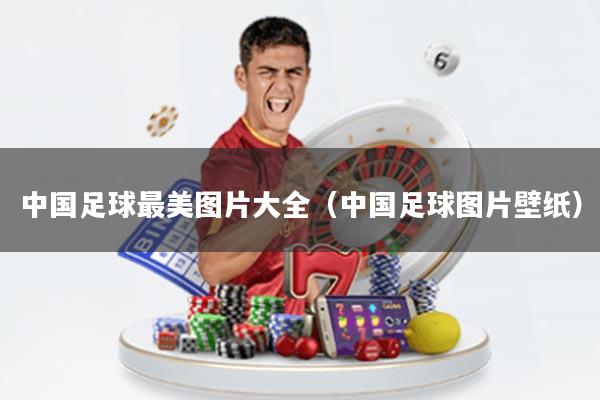 中国足球最美图片大全(中国足球图片壁纸)