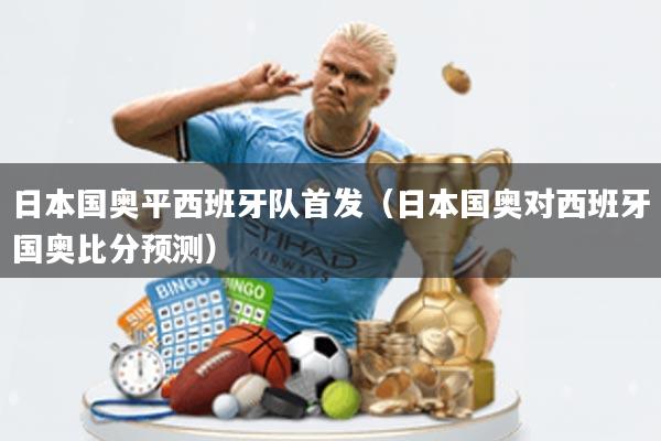 日本国奥平西班牙队首发(日本国奥对西班牙国奥比分预测)