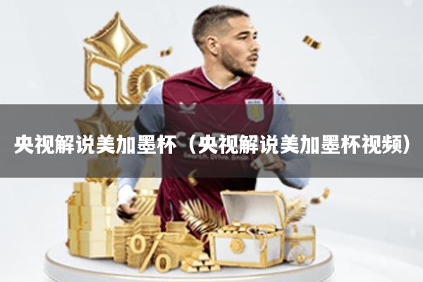 央视解说美加墨杯(央视解说美加墨杯视频)