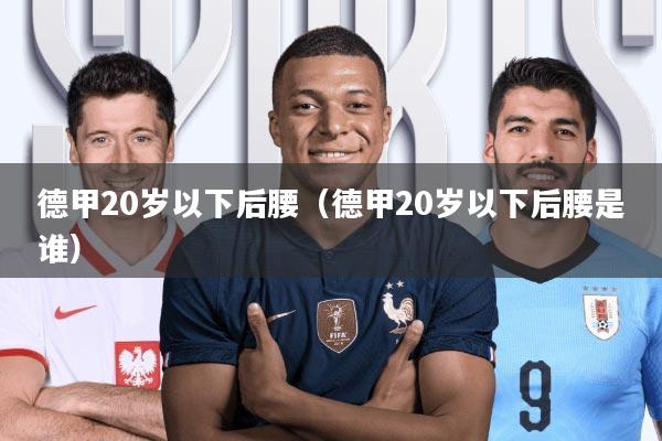 德甲20岁以下后腰(德甲20岁以下后腰是谁)