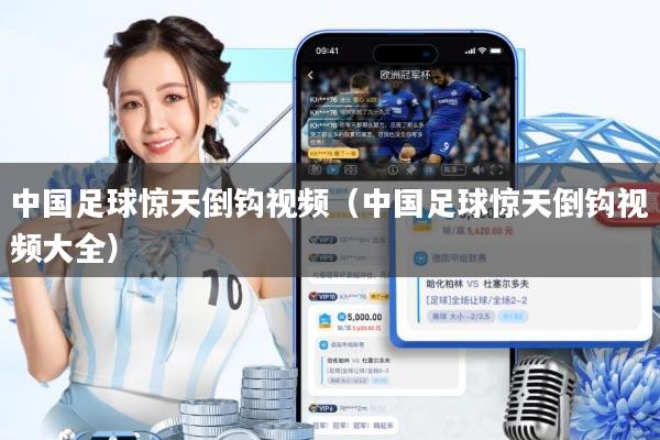 中国足球惊天倒钩视频(中国足球惊天倒钩视频大全)