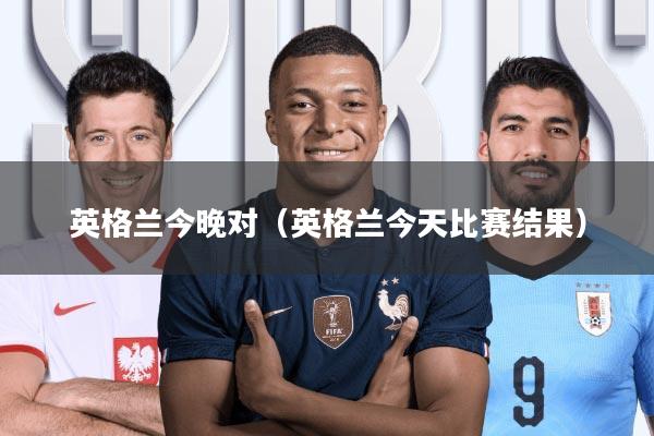 英格兰今晚对(英格兰今天比赛结果)