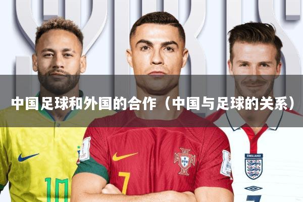 中国足球和外国的合作(中国与足球的关系)