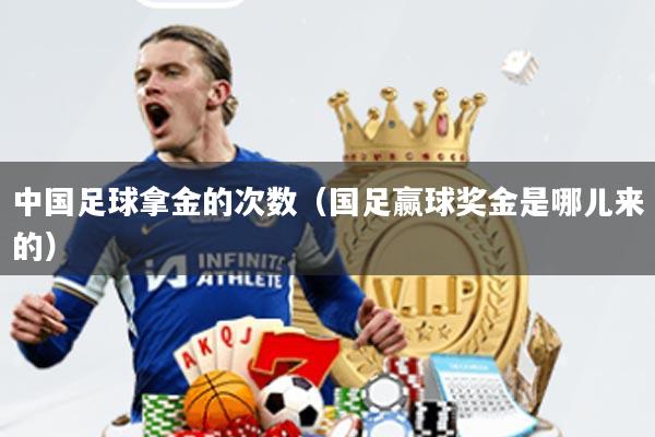 中国足球拿金的次数(国足赢球奖金是哪儿来的)