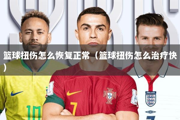 篮球扭伤怎么恢复正常(篮球扭伤怎么治疗快)