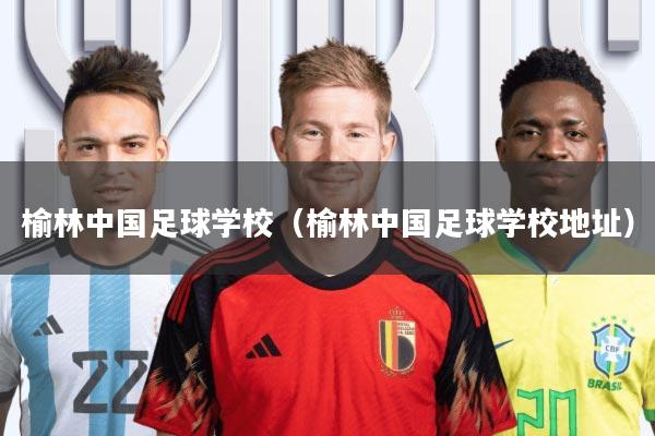 榆林中国足球学校(榆林中国足球学校地址)