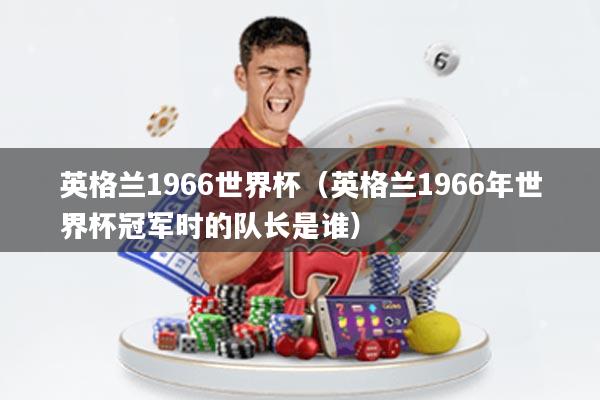 英格兰1966世界杯(英格兰1966年世界杯冠军时的队长是谁)