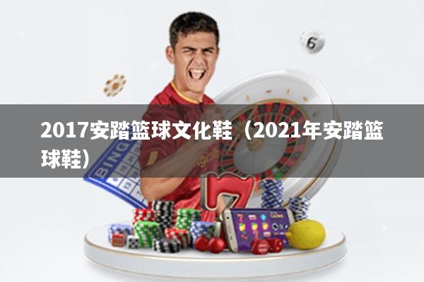 2017安踏篮球文化鞋(2021年安踏篮球鞋)