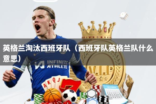 英格兰淘汰西班牙队(西班牙队英格兰队什么意思)