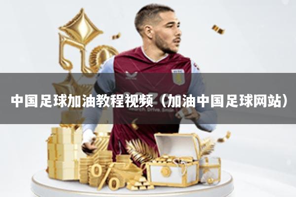 中国足球加油教程视频(加油中国足球网站)
