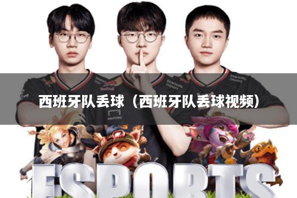 西班牙队丢球(西班牙队丢球视频)