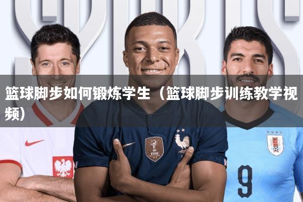 篮球脚步如何锻炼学生(篮球脚步训练教学视频)