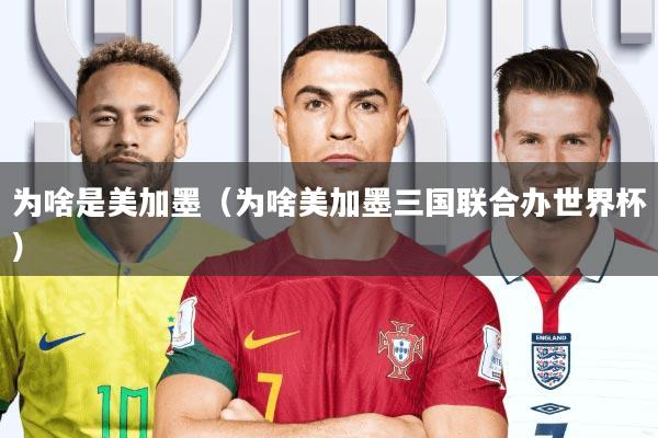 为啥是美加墨(为啥美加墨三国联合办世界杯)