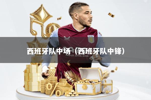 西班牙队中场(西班牙队中锋)