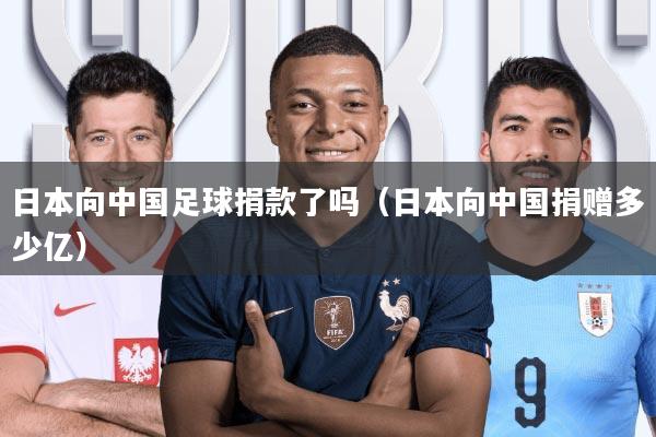 日本向中国足球捐款了吗(日本向中国捐赠多少亿)