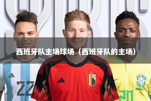 西班牙队主场球场(西班牙队的主场)